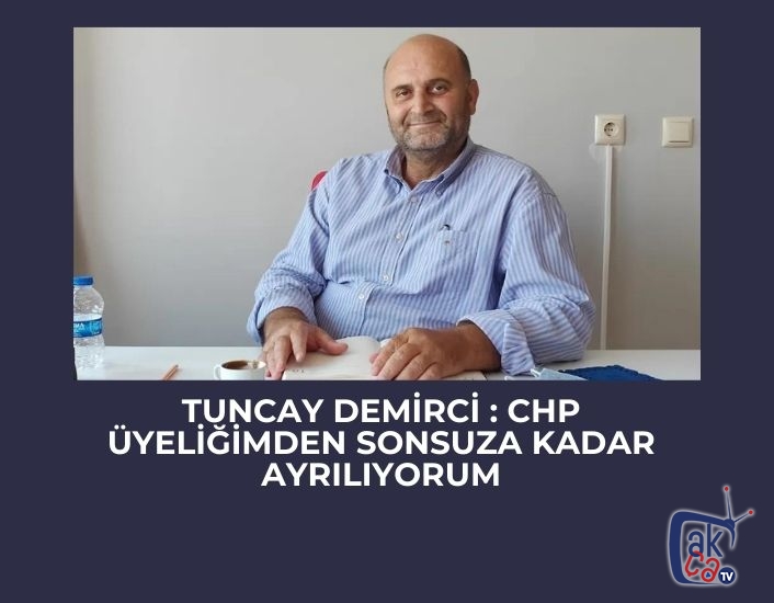 Tuncay Demirci : CHP üyeliğimden sonsuza kadar ayrılıyorum