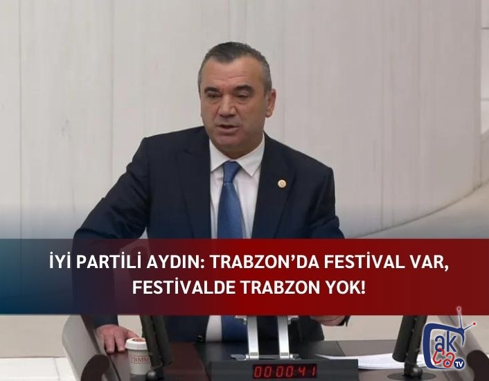 İYİ PARTİLİ AYDIN: TRABZON’DA FESTİVAL VAR, FESTİVALDE TRABZON YOK!