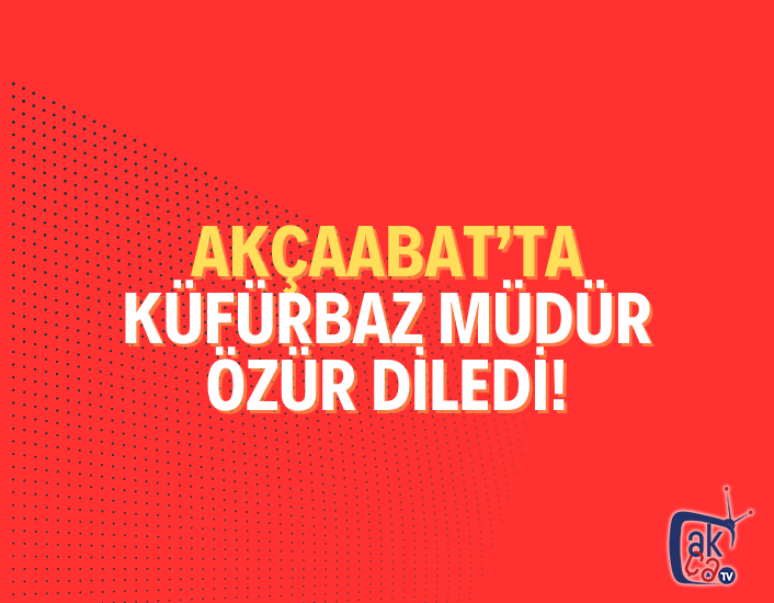 Akçaabat'ta küfürbaz müdür özür diledi!