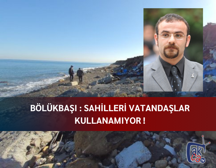 Bölükbaşı : Sahilleri vatandaşlar kullanamıyor !