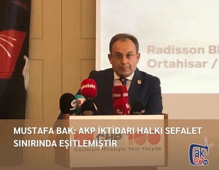 MUSTAFA BAK: AKP İKTİDARI HALKI SEFALET SINIRINDA EŞİTLEMİŞTİR