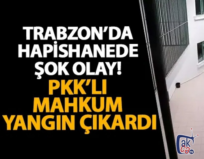 Trabzon’da hapishanede şok olay! PKK’lı mahkum yangın çıkardı